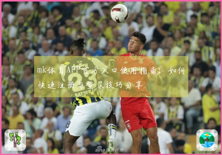 mk体育APP官方入口使用指南：如何快速注册与登录技巧分享