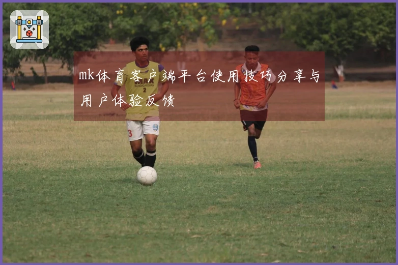 mk体育客户端平台使用技巧分享与用户体验反馈