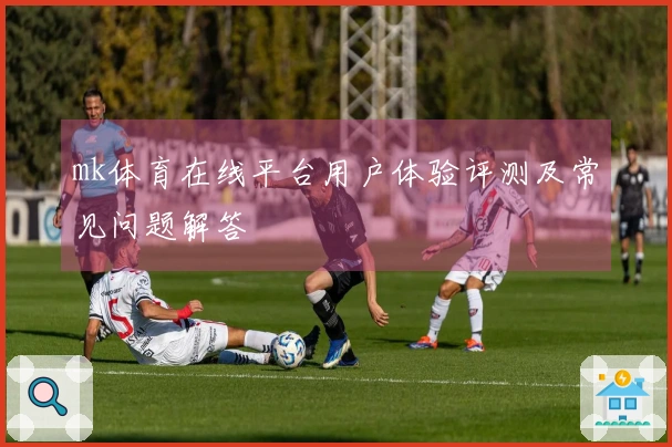 mk体育在线平台用户体验评测及常见问题解答