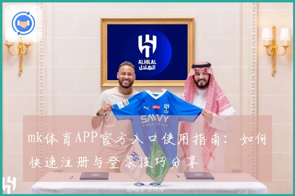 mk体育APP官方入口使用指南：如何快速注册与登录技巧分享