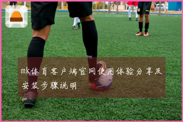 mk体育客户端官网使用体验分享及安装步骤说明