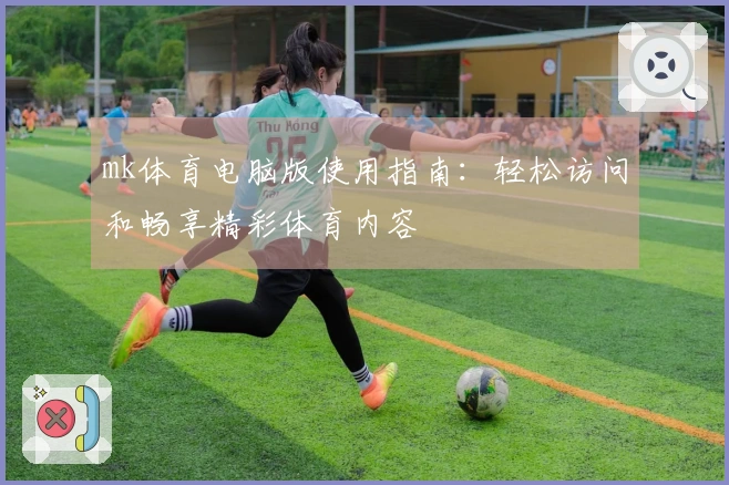 mk体育电脑版使用指南：轻松访问和畅享精彩体育内容