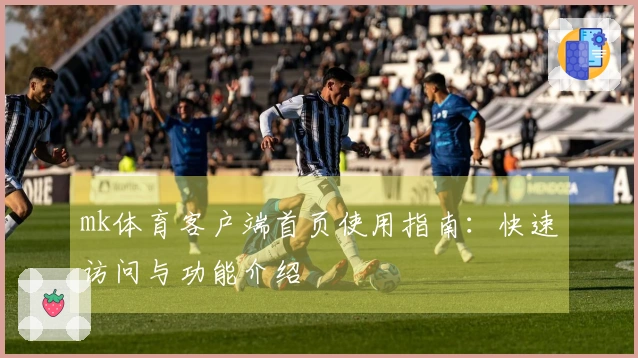 mk体育客户端首页使用指南：快速访问与功能介绍