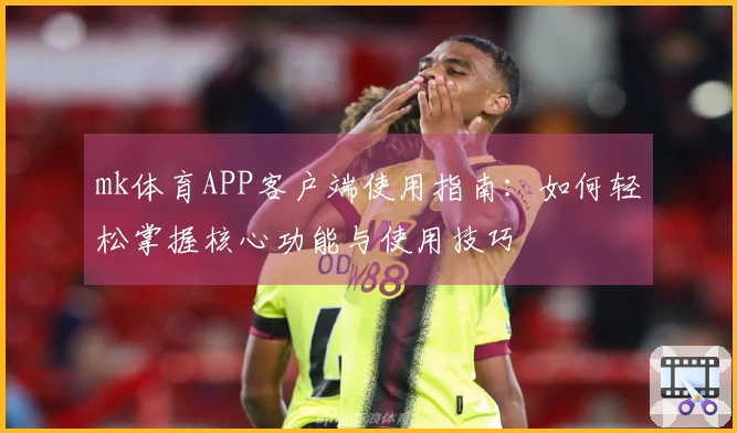 mk体育APP客户端使用指南:如何轻松掌握核心功能与使用技巧