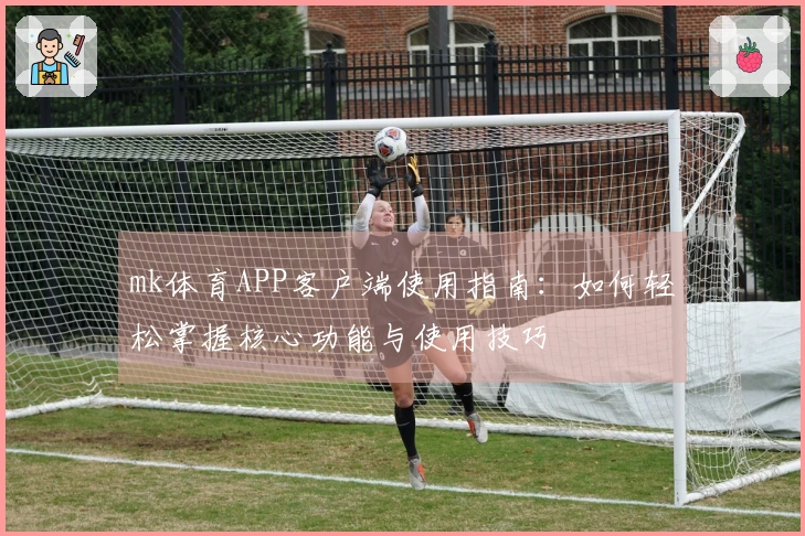 mk体育APP客户端使用指南：如何轻松掌握核心功能与使用技巧