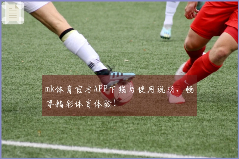 mk体育官方APP下载与使用说明，畅享精彩体育体验！