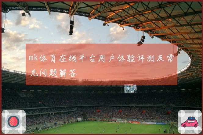 mk体育在线平台用户体验评测及常见问题解答