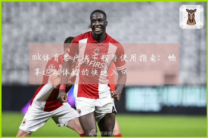 mk体育客户端下载与使用指南：畅享运动体验的快速入口