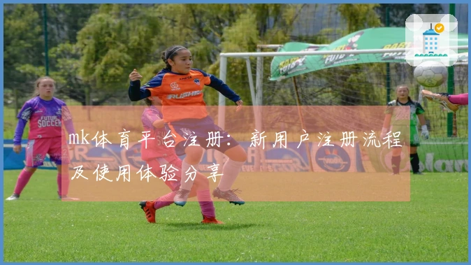 mk体育平台注册：新用户注册流程及使用体验分享