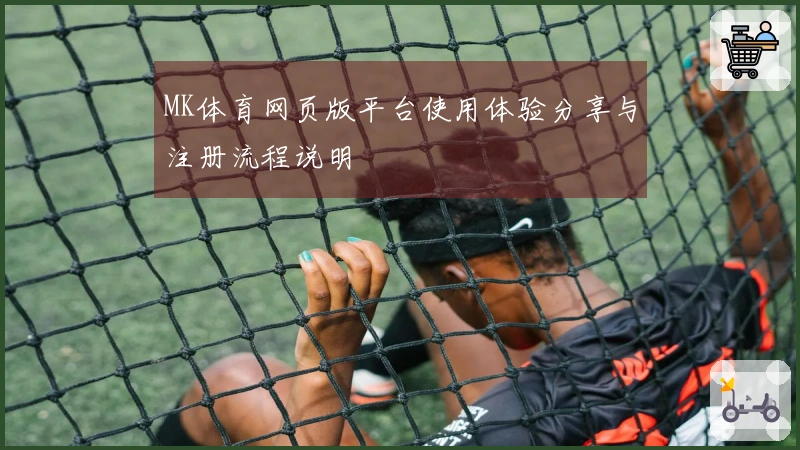 MK体育网页版平台使用体验分享与注册流程说明