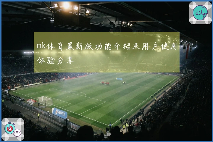 mk体育最新版功能介绍及用户使用体验分享