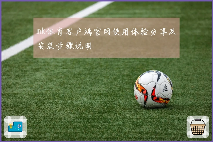 mk体育客户端官网使用体验分享及安装步骤说明