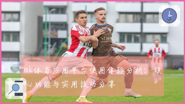 mk体育应用平台使用体验分析：核心功能与实用技巧分享
