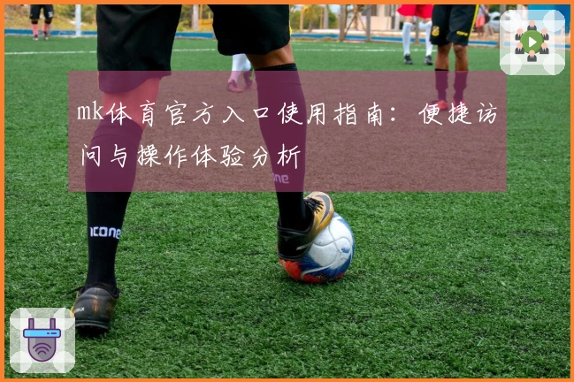 mk体育官方入口使用指南:便捷访问与操作体验分析