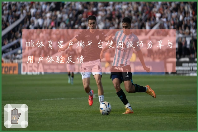mk体育客户端平台使用技巧分享与用户体验反馈